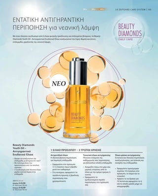 105
28314 | 30 ml
Ελλάδα: € 43,99
(€ 146,63 ανά 100 ml)
Κύπρος: € 43,99
(€ 146,63 ανά 100 ml)
LR ZEITGARD CARE-SYSTEM
ΕΝΤΑΤΙΚΗ ΑΝΤΙΓΗΡΑΝΤΙΚΗ
ΠΕΡΙΠΟΙΗΣΗ για νεανική λάμψη
Με έναν πλούσιο συνδυασμό από 6 έλαια φυσικής προέλευσης και επιλεγμένες βιταμίνες, το Beauty
Diamonds Youth Oil - Αντιγηραντικό Ενυδατικό Έλαιο αναζωογονεί την ξηρή, θαμπή και άτονη
επιδερμίδα, χαρίζοντάς της νεανική λάμψη.
ΝΕΟ
•	Θρέφει και αναζωογονεί την
επιδερμίδα, με βιταμίνες A, E και F
•	Με πολύτιμα έλαια που
προστατεύουν από την απώλεια
υγρασίας
•	Ο συνδυασμός από πλούσια έλαια
χαρίζει νεανική λάμψη στην
επιδερμίδα
Beauty Diamonds
Youth Oil –
Αντιγηραντικό
Ενυδατικό Έλαιο Αντιρυτιδικό έλαιο
Η ιδανική βασική περιποίηση
για λαμπερή επιδερμίδα
Τονωτικό έλαιο αντιγήρανσης
Πλούσια ενίσχυση της
καθημερινής σας περιποίησης,
για βελούδινα απαλή επιδερμίδα
Έλαιο-μάσκα αντιγήρανσης
Εντατική και πλούσια περιποίηση
αναζωογόνησης, για λείανση και
σύσφιξη της επιδερμίδας
1 ΈΛΑΙΟ ΠΡΟΣΏΠΟΥ – 3 ΤΡΌΠΟΙ ΧΡΉΣΗΣ
•	Εφαρμόστε στο πρόσωπο
3–5 σταγόνες πρωί ή βράδυ
μετά τον καθαρισμό
•	Στη συνέχεια, εφαρμόστε τα
προϊόντα πρωινής ή βραδινής
περιποίησης που
χρησιμοποιείτε
•	Αναμείξτε πάνω στο χέρι σας
μερικές σταγόνες από το
έλαιο με την κρέμα ημέρας ή
νυκτός
•	Εφαρμόστε το
εμπλουτισμένο προϊόν
περιποίησης στο πρόσωπό
σας
•	Εφαρμόστε ομοιόμορφα
περίπου 10 σταγόνες στο
πρόσωπο, το λαιμό και το
ντεκολτέ
•	Αφήστε το να δράσει για
10 λεπτά και αφαιρέστε το ή
κάντε απαλό μασάζ μέχρι να
απορροφηθεί.
 