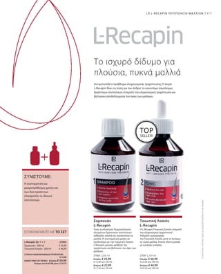 117
27003 | 200 ml
Ελλάδα: € 23,99
(€ 12,00 ανά 100 ml)
Κύπρος: € 22,99
(€ 11,50 ανά 100 ml)
27001 | 200 ml
Ελλάδα: € 46,99
(€ 23,50 ανά 100 ml)
Κύπρος: € 44,99
(€ 22,50 ανά 100 ml)
€ 23,99
€ 46,99
27004 
ΣΥΝΟΛΟ ΜΕΜΟΝΩΜΕΝΩΝ ΠΡΟΪΟΝΤΩΝ
 € 70,98
ΕΙΔΙΚΗ ΤΙΜΗ ΣΕΤ ΜΟΝΟ  Ελλάδα: € 59,99
 Κύπρος από € 67,98 μόνο € 58,79
Η συστηματική και
μακροπρόθεσμη χρήση και
των δύο προϊόντων
εξασφαλίζει το ιδανικό
αποτέλεσμα.
ΣΥΝΙΣΤΟΥΜΕ:
Το ισχυρό δίδυμο για
πλούσια, πυκνά μαλλιά
Αντιμετωπίζετε πρόβλημα κληρονομικής τριχόπτωσης; Η σειρά
L-Recapin δίνει τη λύση για τον άνδρα: το καινοτόμο σύμπλεγμα
δραστικών συστατικών σταματά την κληρονομική τριχόπτωση και
βελτιώνει αποδεδειγμένα τον όγκο των μαλλιών.
LR L-RECAPIN ΠΕΡΙΠΟΙΗΣΗ ΜΑΛΛΙΩΝ
TOP
SELLER!
ΕΞΟΙΚΟΝΟΜΕΙΤΕ ΜΕ ΤΟ ΣΕΤ
L-Recapin Σετ 1 + 1
Σαμπουάν · 200 ml
Τονωτική Λοσιόν · 200 ml
Ένας συνδυασμός δερματολογικά
ελεγμένων δραστικών συστατικών
καθαρίζει απαλά και περιποιείται τα
μαλλιά. Η συστηματική χρήση σε
συνδυασμό με την Τονωτική Λοσιόν
L-Recapin μειώνει αισθητά την
τριχόπτωση και βελτιώνει την όψη των
μαλλιών.
Σαμπουάν
L-Recapin
Η L-Recapin Τονωτική Λοσιόν σταματά
την κληρονομική τριχόπτωση*.
Απλώστε ομοιόμορφα
την Τονωτική Λοσιόν μετά το λούσιμο
σε νωπά μαλλιά. Έπειτα κάνετε μασάζ
με κυκλικές κινήσεις.
Τονωτική Λοσιόν
L-Recapin
ΣυγκριτικέςΛιανικέςΤιμέςμεΟμοειδήΠροϊόντατηςΑγοράς
 