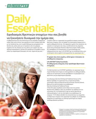 14
1
2
Εφοδιασμός θρεπτικών στοιχείων που σας βοηθά
να ξεκινήσετε δυναμικά την ημέρα σας.
Η καθημερινότητά σας είναι απαιτητική και σας αναγκάζει να βρίσκεστε
πολλές ώρες εκτός σπιτιού. Ίσως χρειάζεται να είστε συνέχεια καθ’οδόν
με την οικογένειά σας, ενώ το μικρό διάλειμμα για μεσημεριανό στη
δουλειά σας, φτάνει μόνο για να τσιμπήσετε κάτι στα γρήγορα.
Ο χρόνος που σας απομένει για τους φίλους και τα χόμπυ σας είναι
ιδιαίτερα περιορισμένος. Ωστόσο, δεν χρειάζεται να στερηθείτε τίποτα,
ειδικά την ισορροπημένη διατροφή, που είναι σημαντική για εσάς.1,2
Γνωρίζετε καλά ότι ο οργανισμός σας χρειάζεται επαρκείς ποσότητες
θρεπτικών στοιχείων, ώστε να παράγει την απαιτούμενη ενέργεια για τη
γεμάτη καθημερινότητά σας. Είτε αφιερώνετε χρόνο στην οικογένεια, την
εργασία ή το αγαπημένο σας σπορ, η αποδοτικότητά σας εξαρτάται
άμεσα από μια διατροφή πλούσια σε θρεπτικά στοιχεία. Πολλές φορές,
δεν προλαβαίνετε να ενσωματώσετε τη σωστή διατροφή στην
καθημερινότητά σας, όμως η LR LIFETAKT έχει την κατάλληλη λύση, ώστε
να διατηρείτε πάντα υψηλή τη λειτουργικότητα του οργανισμού σας.1,2
Η ημέρα σας είναι γεμάτη, αλλά έχουν τελειώσει τα
αποθέματα ενέργειας;
LR LIFETAKT Daily Essentials.
Η καθημερινή ενίσχυση στην πρόσληψη θρεπτικών
στοιχείων.
Τα Daily Essentials της LR LIFETAKT εφοδιάζουν τον οργανισμό σας με
σημαντικά θρεπτικά στοιχεία, τα οποία χρειάζεται σε καθημερινή βάση,
ακόμα και σε περιπτώσεις που δεν προλαβαίνετε να μαγειρέψετε ή να
φροντίσετε για μια ισορροπημένη διατροφή.
Ο συνδυασμός Aloe Vera Drinking Gel Traditional Honey και Pro
Balance εφοδιάζει τον οργανισμό σας με σημαντικά μέταλλα,
ιχνοστοιχεία, αλλά και εξαιρετικά φυτικά συστατικά. Αποτελεί ιδανική
βάση για την καλή λειτουργία του μεταβολισμού1
.
Aloe Vera Drinking Gel Traditional Honey:
H Aloe Vera φέρει παράδοση εκατοντάδων ετών στις φυσικές
θεραπευτικές μεθόδους, λόγω της μοναδικής της σύνθεσης και των
συστατικών της. Η LR εμπλουτίζει το gel του φυτού Aloe Vera με
πολύτιμη βιταμίνη C, για την υποστήριξη του μεταβολισμού της
ενέργειας1
. Το Pro Balance βοηθά στην αποκατάσταση της ισορροπίας
των θρεπτικών στοιχείων στον οργανισμό2
και ρυθμίζει την οξεοβασική
ισορροπία του οργανισμού, με πολύτιμα ιχνοστοιχεία και επαρκή
πρόσληψη βασικών μετάλλων2
.
Η βιταμίνη C που περιέχει το Aloe Vera Drinking Gel Traditional Honey
συμβάλλει στη φυσιολογική λειτουργία των μεταβολικών διεργασιών
που αποσκοπούν στην παραγωγή ενέργειας και στη φυσιολογική
λειτουργία του νευρικού συστήματος.
Το μαγνήσιο που περιέχει το Pro Balance συμβάλλει στη διατήρηση της
ισορροπίας των ηλεκτρολυτών.
 