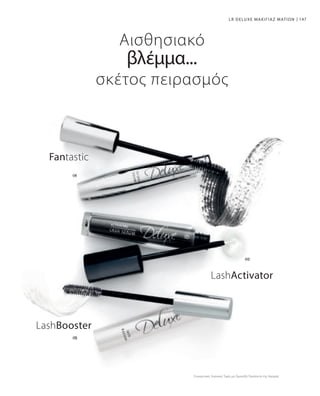 147
Συγκριτικές Λιανικές Τιμές με Ομοειδή Προϊόντα της Αγοράς
LR DELUXE ΜΑΚΙΓΙΑΖ ΜΑΤΙΩΝ
LashBooster
Fantastic
LashActivator
Αισθησιακό
βλέμμα...
σκέτος πειρασμός
 