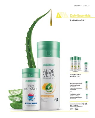 15
3 x 1000 ml
360 δισκία / 252 g
ΒΑΣΙΚΗ ΛΥΣΗ
LR LIFETAKT ΛΥΣΕΙΣ
Daily Essentials
ΜΗΝΙΑΙΟ ΣΕΤ
Aloe Vera Drinking Gel
Traditional Honey
Περισσότερες πληροφορίες
στη σελίδα 48
Pro Balance Δισκία
Περισσότερες πληροφορίες
στη σελίδα 55
ΕΞΟΙΚΟΝΟΜΕΙΤΕ ΜΕ ΤΟ ΣΕΤ
Κωδ. Σετ: 80730
ΕΙΔΙΚΗ ΤΙΜΗ ΣΕΤ ΜΟΝΟ
Ελλάδα: € 127,49
Κύπρος: € 108,99
και
 