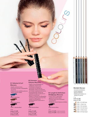 10002-1 Absolute Black
10002-4 Dark Brown
10002-5 Night Blue
10 ml
Ελλάδα: € 12,99
(€ 129,90 ανά 100 ml)
Κύπρος: € 12,99
(€ 129,90 ανά 100 ml)
10386 Absolute Black
11 ml
Ελλάδα: € 12,99
(€ 118,09 ανά 100 ml)
Κύπρος: € 12,99
(€ 118,09 ανά 100 ml)
10266 Absolute Black
7 ml
Ελλάδα: € 12,99 (€ 185,57 ανά 100 ml)
Κύπρος: € 12,99 (€ 185,57 ανά 100 ml)
	 	 10001-101 Soft Snow
		 10001- 2 Dark Coal
		 10001-104 Cold Blue
		 10001-105 Soft Ashes
		 10001- 6 Olive Green
		 10001-107 Dark Hazel
1,1 g
Ελλάδα: € 7,99
Κύπρος: € 7,99
01 Volume  Curl
Mascara
• Χαρίζει εκπληκτικό όγκο
• Ζωντανεύει και κάνει τις βλεφαρίδες
πιο πυκνές
• Ενδείκνυται για ευαίσθητα μάτια και
χρήστες φακών επαφής
02 Extreme
Volume Mascara
• Χαρίζει έντονες βλεφαρίδες με
αισθησιακό, πλούσιο όγκο
• Συνδυασμός επιλεγμένων
συστατικών που διατηρεί τις
βλεφαρίδες απαλές και ευλύγιστες
και τις κάνει να φαίνονται πιο πυκνές
• Κωνικό βουρτσάκι, ιδανικό για
μακιγιάζ που κάνει τα μάτια σας να
φαίνονται μεγαλύτερα
• Περάστε τη mascara στις βλεφαρίδες
στη γωνία του ματιού και στην κάτω
γραμμή των βλεφαρίδων
χρησιμοποιώντας τη μύτη από το
βουρτσάκι
03 Length  Definition
Αδιάβροχη Mascara
• Τονίζει τέλεια τις βλεφαρίδες
χαρίζοντας επιπλέον μήκος
• Πλούσιος όγκος για εντυπωσιακά
αποτελέσματα
• Αδιάβροχη, μακράς διάρκειας σύνθεση
Μολύβι Ματιών
• Για έντονο αποτέλεσμα
• Εύκολη εφαρμογή
• Μακράς διάρκειας
• Ιδανικό για να τονίσετε τη
γραμμή του ματιού
 