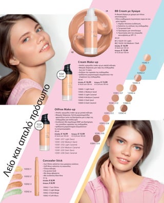 01 | 10229-101 Light
02 | 10229-102 Medium / Dark
Ελλάδα: € 16,99
(€ 56,63 ανά 100 ml)
Κύπρος: € 15,99
(€ 53,30 ανά 100 ml)
30 ml
10060-1 Light Sand
10060-2 Medium Sand
10060-3 Light Caramel
10060-4 Medium Caramel
10060-5 Dark Sand
10060-6 Dark Caramel
30 ml
Ελλάδα: € 16,99 	 Κύπρος: € 15,99
(€ 56,63 ανά 100 ml) 	 (€ 53,30 ανά 100 ml)
30 ml
Ελλάδα: € 16,99 	 Κύπρος: € 15,99
(€ 56,64 ανά 100 ml) 	 (€ 53,30 ανά 100 ml)
10062-1 Sun Shine
10062-2 Light Beige
10062-3 Dark Beige
10062-4 Soft Moss
2,5 g
Ελλάδα: € 8,99
Κύπρος: € 8,99
10061-207 Light Sand
10061-202 Medium Sand
10061-203 Light Caramel
10061-204 Medium Caramel
10061-205 Dark Sand
10061-206 Dark Caramel
BB Cream με Χρώμα
Η ιδανική Κρέμα με χρώμα για τέλεια
αποτελέσματα
• Όλη η καθημερινή περιποίηση τώρα σε ένα
μόνο προϊόν
	 1. Χαρίζει πλούσια ενυδάτωση
	 2. Καλύπτει τις ατέλειες της επιδερμίδας
	 3. Για φυσικό look
	 4. Προσφέρει ματ αποτέλεσμα
	 5. Προστασία από την υπεριώδη
ακτινοβολία με SPF 15
Λείοκαιαπαλόπρόσωπο
TOP
SELLER!
TOP
SELLER!
Cream Make-up
• Απαλό, κρεμώδες make-up με υψηλή κάλυψη
• Μακράς διάρκειας ματ όψη της επιδερμίδας
έως και 12 ώρες
• Αυξάνει την υγρασία της επιδερμίδας
• Ιριδίζοντα μικροστοιχεία εξομαλύνουν την
επιφάνεια της επιδερμίδας
Oilfree Make-up
• Απαλό, κρεμώδες make-up με μεσαία κάλυψη
• Μακράς διάρκειας: Λεπτά μικροσωματίδια
φροντίζουν ώστε να διατηρείται ματ η όψη της
επιδερμίδας για πολλή ώρα
• Ενυδατικό: Με σύμπλεγμα NMF για διατήρηση
του επιπέδου υγρασίας της επιδερμίδας
• Ιριδίζοντα μικροστοιχεία εξομαλύνουν
τις ανομοιομορφίες
Concealer Stick
• Sun Shine: καλύπτει τους μαύρους κύκλους
• Soft Moss: καλύπτει τις κοκκινίλες
• Τέλεια κάλυψη
• Για φυσικό look
• Με έλαια αβοκάντο
• Με ενυδατική Aloe Vera
 