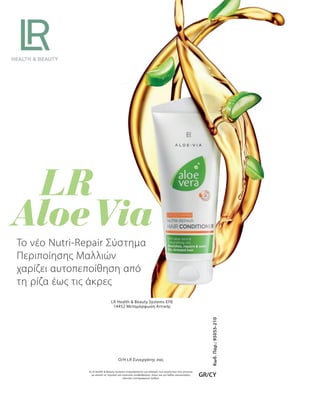 Κωδ.Παρ.:95055-210
GR/CY
LR Health  Beauty Systems ΕΠΕ
14452 Μεταμόρφωση Αττικής
Η LR Health  Beauty Systems επιφυλάσσεται για αλλαγές των προϊόντων που γίνονται
με σκοπό τις τεχνικές και ποιοτικές αναβαθμίσεις, όπως και για λάθος κατανοήσεις
εξαιτίας τυπογραφικών λαθών.
O/H LR Συνεργάτης σας
Το νέο Nutri-Repair Σύστημα
Περιποίησης Μαλλιών
χαρίζει αυτοπεποίθηση από
τη ρίζα έως τις άκρες
 