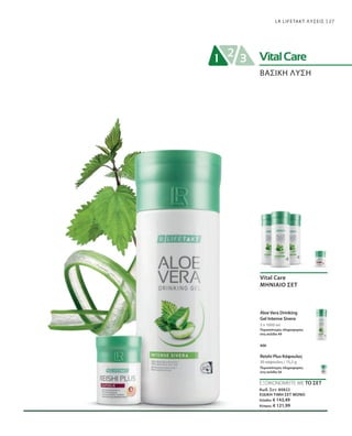 27LR LIFETAKT ΛΥΣΕΙΣ
ΒΑΣΙΚΗ ΛΥΣΗ
ΕΞΟΙΚΟΝΟΜΕΙΤΕ ΜΕ ΤΟ ΣΕΤ
Κωδ. Σετ: 80822
ΕΙΔΙΚΗ ΤΙΜΗ ΣΕΤ ΜΟΝΟ
Ελλάδα: € 143,49
Κύπρος: € 121,99
3 x 1000 ml
30 κάψουλες / 15,2 g
Vital Care
ΜΗΝΙΑΙΟ ΣΕΤ
Aloe Vera Drinking
Gel Intense Sivera
Περισσότερες πληροφορίες
στη σελίδα 49
Reishi Plus Κάψουλες
Περισσότερες πληροφορίες
στη σελίδα 56
και
 