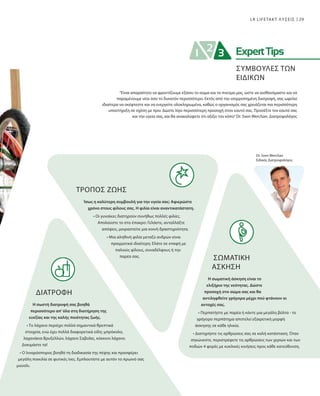 29LR LIFETAKT ΛΥΣΕΙΣ
Dr. Sven Werchan
Ειδικός Διατροφολόγος
ΤΡΟΠΟΣ ΖΩΗΣ
Ίσως η καλύτερη συμβουλή για την υγεία σας: Αφιερώστε
χρόνο στους φίλους σας. Η φιλία είναι αναντικατάστατη.
• Οι γυναίκες διατηρούν συνήθως πολλές φιλίες.
Απολαύστε το στο έπακρο: Γελάστε, ανταλλάξτε
απόψεις, μοιραστείτε μια κοινή δραστηριότητα.
• Μια αληθινή φιλία μεταξύ ανδρών είναι
πραγματικά ιδιαίτερη: Ελάτε σε επαφή με
παλιούς φίλους, συναδέλφους ή την
παρέα σας.
ΔΙΑΤΡΟΦΉ
Η σωστή διατροφή σας βοηθά
περισσότερο απ’ όλα στη διατήρηση της
ευεξίας και της καλής ποιότητας ζωής.
• Το λάχανο περιέχει πολλά σημαντικά θρεπτικά
στοιχεία, ενώ έχει πολλά διαφορετικά είδη: μπρόκολο,
λαχανάκια Βρυξελλών, λάχανο Σαβοΐας, κόκκινο λάχανο.
Δοκιμάστε τα!
• Ο λιναρόσπορος βοηθά τη διαδικασία της πέψης και προσφέρει
μεγάλη ποικιλία σε φυτικές ίνες. Εμπλουτίστε με αυτόν το πρωινό σας
μούσλι.
“Είναι απαραίτητο να φροντίζουμε εξίσου το σώμα και το πνεύμα μας, ώστε να αισθανόμαστε και να
παραμένουμε νέοι όσο το δυνατόν περισσότερο. Εκτός από την ισορροπημένη διατροφή, σας ωφελεί
ιδιαίτερα να σκέφτεστε και να ενεργείτε ολοκληρωμένα, καθώς ο οργανισμός σας χρειάζεται πια περισσότερη
υποστήριξη σε σχέση με πριν. Δώστε λίγο περισσότερη προσοχή στον εαυτό σας. Προσέξτε τον εαυτό σας
και την υγεία σας, και θα ανακαλύψετε ότι αξίζει τον κόπο”Dr. Sven Werchan, Διατροφολόγος
ΣΩΜΑΤΙΚΗ
ΑΣΚΗΣΗ
Η σωματική άσκηση είναι το
ελιξήριο της νεότητας. Δώστε
προσοχή στο σώμα σας και θα
αντιληφθείτε γρήγορα μέχρι πού φτάνουν οι
αντοχές σας.
• Περπατήστε με παρέα ή κάντε μια μεγάλη βόλτα - το
γρήγορο περπάτημα αποτελεί εξαιρετική μορφή
άσκησης σε κάθε ηλικία.
• Διατηρήστε τις αρθρώσεις σας σε καλή κατάσταση. Όταν
σηκώνεστε, περιστρέφετε τις αρθρώσεις των χεριών και των
ποδιών 4 φορές με κυκλικές κινήσεις προς κάθε κατεύθυνση.
ΣΥΜΒΟΥΛΕΣ ΤΩΝ
ΕΙΔΙΚΩΝ
 