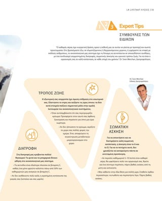 35LR LIFETAKT ΛΥΣΕΙΣ
Dr. Sven Werchan
Ειδικός Διατροφολόγος
ΤΡΟΠΟΣ ΖΩΗΣ
Η εξωτερική σας ισορροπία έχει άμεση επίδραση στο εσωτερικό
σας. Ελαττώστε το στρες και αυξήστε τις ώρες ύπνου: τα δύο
αυτά στοιχεία παίζουν σημαντικό ρόλο στην ομαλή
λειτουργία του ανοσοποιητικού συστήματος.
• Όταν αντιλαμβάνεστε ότι σας περιτριγυρίζει
κρύωμα: Προσφέρετε στον εαυτό σας άφθονη
ξεκούραση και πηγαίνετε για ύπνο μια ώρα
νωρίτερα.
• Αν δεν γλιτώσετε το κρύωμα, αερίζετε
το χώρο σας πολλές φορές την
ημέρα. Έτσι, αποφεύγετε τη
συγκέντρωση μεταδοτικών
μικροοργανισμών στο
χώρο.
ΔΙΑΤΡΟΦΗ
Στη διατροφή μας κρύβονται πολλοί
θησαυροί: Τα φυτά και τα μπαχαρικά δίνουν
ώθηση στο ανοσοποιητικό μας σύστημα.
• Τα ακτινίδια είναι ιδιαίτερα πλούσια σε βιταμίνη C,
καθώς ένα μόνο φρούτο καλύπτει πάνω από 50% των
καθημερινών μας αναγκών σε βιταμίνη C.
• Αν δεν αισθάνεστε πολύ καλά, η αγαπημένη κοτόσουπα της
γιαγιάς σας ζεσταίνει και σας ωφελεί.
“Ο καθαρός αέρας έχει ευεργετική δράση, αρκεί η έκθεσή μας σε αυτόν να γίνεται με προσοχή και σωστή
προετοιμασία. Είτε βρισκόμαστε έξω, σε κλιματιζόμενους ή θερμαινόμενους χώρους, ή ερχόμαστε σε επαφή με
πολλούς ανθρώπους, το ανοσοποιητικό μας σύστημα έχει τη δύναμη να αντιστέκεται σε οποιεσδήποτε συνθήκες,
με ένα συνδυασμό ισορροπημένης διατροφής, σωματικής άσκησης και υγιεινού τρόπου ζωής. Για να είναι ο
οργανισμός σας σε καλή κατάσταση, σε κάθε εποχή του χρόνου.“ Dr. Sven Werchan, Διατροφολόγος
ΣΩΜΑΤΙΚΗ
ΑΣΚΗΣΗ
Για να αποκτήσετε και να
διατηρήσετε καλή σωματική
κατάσταση, η άσκηση είναι το Α και
το Ω. Για να το πετύχετε αυτό, δεν
χρειάζεται να καταφεύγετε πάντα σε
εκτεταμένη προπόνηση.
• Αν περνάτε καθημερινά 5–10 λεπτά στον καθαρό
αέρα, θα ωφελήσετε πολύ τον οργανισμό σας. Βγείτε
για ένα σύντομο περίπατο, πάρτε βαθιές ανάσες από τη
μύτη και εκπνεύστε.
• Μην κάθεστε στην ίδια θέση για πολλή ώρα. Σταθείτε όρθιοι
περισσότερο, τεντωθείτε και περπατήστε λίγο. Πάρτε βαθιές
ανάσες.
ΣΥΜΒΟΥΛΕΣ ΤΩΝ
ΕΙΔΙΚΩΝ
 