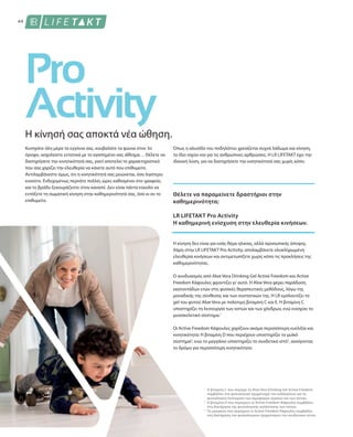 44
1
2
3
Η κίνησή σας αποκτά νέα ώθηση.
Κυνηγάτε όλη μέρα τα εγγόνια σας, κουβαλάτε τα ψώνια στον 3ο
όροφο, ασχολείστε εντατικά με το αγαπημένο σας άθλημα… Θέλετε να
διατηρήσετε την κινητικότητά σας, γιατί αποτελεί το χαρακτηριστικό
που σας χαρίζει την ελευθερία να κάνετε αυτό που επιθυμείτε.
Αντιλαμβάνεστε όμως, ότι η κινητικότητά σας μειώνεται, όσο λιγότερο
κινείστε. Ενδεχομένως περνάτε πολλές ώρες καθισμένοι στο γραφείο,
και το βράδυ ξεκουράζεστε στον καναπέ. Δεν είναι πάντα εύκολο να
εντάξετε τη σωματική κίνηση στην καθημερινότητά σας, όσο κι αν το
επιθυμείτε.
Όπως η αλυσίδα του ποδηλάτου χρειάζεται συχνά λάδωμα και κίνηση,
το ίδιο ισχύει και για τις ανθρώπινες αρθρώσεις. H LR LIFETAKT έχει την
ιδανική λύση, για να διατηρήσετε την κινητικότητά σας χωρίς κόπο.
Θέλετε να παραμείνετε δραστήριοι στην
καθημερινότητα;
LR LIFETAKT Pro Activity
Η καθημερινή ενίσχυση στην ελευθερία κινήσεων.
Η κίνηση δεν είναι για εσάς θέμα ηλικίας, αλλά προσωπικής άποψης.
Χάρη στην LR LIFETAKT Pro Activity, απολαμβάνετε ολοκληρωμένη
ελευθερία κινήσεων και αντιμετωπίζετε χωρίς κόπο τις προκλήσεις της
καθημερινότητας.
Ο συνδυασμός από Aloe Vera Drinking Gel Active Freedom και Active
Freedom Κάψουλες φροντίζει γι' αυτό. H Aloe Vera φέρει παράδοση
εκατοντάδων ετών στις φυσικές θεραπευτικές μεθόδους, λόγω της
μοναδικής της σύνθεσης και των συστατικών της. Η LR εμπλουτίζει το
gel του φυτού Aloe Vera με πολύτιμη βιταμίνη C και Ε. Η βιταμίνη C
υποστηρίζει τη λειτουργία των οστών και των χόνδρων, ενώ ενισχύει το
μυοσκελετικό σύστημα.1
Οι Active Freedom Κάψουλες χαρίζουν ακόμα περισσότερη ευελιξία και
κινητικότητα: Η βιταμίνη D που περιέχουν υποστηρίζει το μυϊκό
σύστημα2
, ενώ το μαγγάνιο υποστηρίζει το συνδετικό ιστό3
, ανοίγοντας
το δρόμο για περισσότερη κινητικότητα.
Η βιταμίνη C που περιέχει το Aloe Vera Drinking Gel Active Freedom
συμβάλλει στο φυσιολογικό σχηματισμό του κολλαγόνου για τη
φυσιολογική λειτουργία των αιμοφόρων αγγείων και των οστών.
Η βιταμίνη D που περιέχουν οι Active Freedom Κάψουλες συμβάλλει
στη διατήρηση της φυσιολογικής κατάστασης των οστών.
Το μαγγάνιο που περιέχουν οι Active Freedom Κάψουλες συμβάλλει
στη διατήρηση του φυσιολογικού σχηματισμού του συνδετικού ιστού.
 