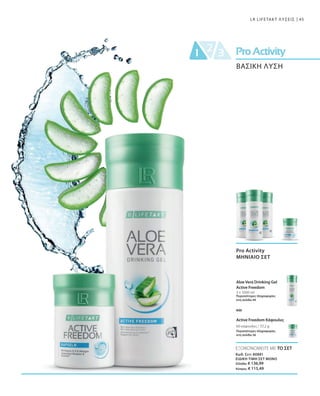 45LR LIFETAKT ΛΥΣΕΙΣ
ΒΑΣΙΚΗ ΛΥΣΗ
3 x 1000 ml
60 κάψουλες / 37,2 g
Pro Activity
ΜΗΝΙΑΙΟ ΣΕΤ
Aloe Vera Drinking Gel
Active Freedom
Περισσότερες πληροφορίες
στη σελίδα 49
Active Freedom Κάψουλες
Περισσότερες πληροφορίες
στη σελίδα 56
και
ΕΞΟΙΚΟΝΟΜΕΙΤΕ ΜΕ ΤΟ ΣΕΤ
Κωδ. Σετ: 80881
ΕΙΔΙΚΗ ΤΙΜΗ ΣΕΤ ΜΟΝΟ
Ελλάδα: € 136,99
Κύπρος: € 115,49
 