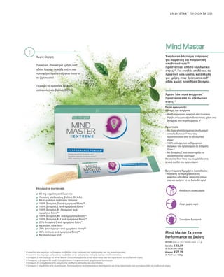 51LR LIFETAKT ΠΡΟΪΟΝΤΑ
1
2
3
4
5
Ανοίξτε τη συσκευασία
Λήψη χωρίς νερό
Ξεκινήστε δυναμικά
Επιλεγμένα συστατικά:
Η καφεΐνη που περιέχει το Guarana συμβάλλει στην ενίσχυση της εγρήγορσης και της συγκέντρωσης.
Η καφεΐνη που περιέχει το Guarana συμβάλλει στην αύξηση της αντοχής και της αποδοτικότητας.
Η βιταμίνη E που περιέχει το Mind Master Extreme συμβάλλει στην προστασία των κυττάρων από το οξειδωτικό στρες.
Η θειαμίνη, η βιταμίνη B6 και B12 συμβάλλουν στη φυσιολογική ψυχολογική λειτουργία.
Η βιταμίνη B12 συμβάλλει στη μείωση της αίσθησης κόπωσης και εξάντλησης.
Η βιταμίνη C συμβάλλει στη φυσιολογική λειτουργία του ανοσοποιητικού συστήματος και στην προστασία των κυττάρων από το οξειδωτικό στρες.
Πεδίο εφαρμογής:
Δύναμη και ενέργεια
Προστασία
Συνιστώμενη Ημερήσια Δοσολογία:
– Αδειάστε το περιεχόμενο ενός
φακέλου απευθείας μέσα στο στόμα
σας και αφήστε το να διαλυθεί αργά
Mind Master Extreme
Performance σε Σκόνη
80980 | 35 g / 14 Sticks ανά 2,5 g
Ελλάδα: € 32,99
(€ 94,26 ανά 100 g)
Κύπρος: € 27,99
(€ 79,97 ανά 100 g)
Χωρίς ζάχαρη
Πρακτικό, ιδανικό για χρήση καθ'
οδόν: Χωράει σε κάθε τσέπη και
προσφέρει άμεσα ενέργεια όπου κι
αν βρίσκεστε!
Περιέχει τα αμινοξέα λευκίνη,
ισολευκίνη και βαλίνη (BCAA)
Ένα άμεσο λάκτισμα ενέργειας
για σωματική και πνευματική
αποδοτικότητα3,4.
Προστατεύει από το οξειδωτικό
στρες2,5
. Για υψηλές επιδόσεις σε
πρακτική υσκευασία, κατάλληλη
για χρήση όταν βρίσκεστε καθ'
οδόν, χωρίς προσθήκη ζάχαρης.
Άμεσο λάκτισμα ενέργειας1
Προστασία από το οξειδωτικό
στρες2,5
80 mg καφεΐνη από Guarana
Λευκίνη, ισολευκίνη, βαλίνη (BCAAs)
Με εκχύλισμα πράσινου τσαγιού
100% βιταμίνη D ανά ημερήσια δόση**
100% βιταμίνη E ανά ημερήσια δόση**
100% βιταμίνη B1 (θειαμίνη) ανά
ημερήσια δόση**
100% βιταμίνη Β6 ανά ημερήσια δόση**
100% βιταμίνη Β12 ανά ημερήσια δόση**
25% βιταμίνη C ανά ημερήσια δόση**
Με σκόνη Aloe Vera
20% ψευδάργυρο ανά ημερήσια δόση**
36% σελήνιο ανά ημερήσια δόση**
Με συνένζυμο Q10
– Αναζωογονητική καφεΐνη από Guarana
– Υψηλή πνευματική αποδοτικότητα, χάρη στις
βιταμίνες του συμπλέγματος Β3
– Με έναν αποτελεσματικό συνδυασμό
αντιοξειδωτικών2,5
που σας
προστατεύουν από το οξειδωτικό
στρες
– 100% κάλυψη των καθημερινών
αναγκών του οργανισμού σε βιταμίνη
D και Ε
– Με βιταμίνη C που υποστηρίζει το
ανοσοποιητικό σύστημα5
Με σκόνη Aloe Vera που συμβάλλει στη
γενική ευεξία του οργανισμού
 