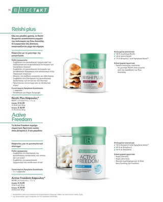 56
80331 | 30 Κάψουλες / 15,2 g
Ελλάδα: € 42,99
(€ 282,83 ανά 100 g)
Κύπρος: € 36,99
(€ 243,36 ανά 100 g)
80190 | 60 Κάψουλες / 37,2 g
Ελλάδα: € 35,99
(€ 96,75 ανά 100 g)
Κύπρος: € 29,99
(€ 80,62 ανά 100 g)
*
**
Ακολουθείτε πάντα μια πλούσια και ισορροπημένη διατροφή, καθώς και έναν υγιεινό τρόπο ζωής.
της διατροφικής τιμής αναφοράς για την ημερήσια πρόσληψη.
Εδώ και χιλιάδες χρόνια, το Reishi
θεωρείται αναπόσπαστο κομμάτι
του πολιτισμού της Άπω Ανατολής.
Οι ευεργετικές του ιδιότητες
αναγνωρίζονται μέχρι και σήμερα.
Κάψουλες με το μανιτάρι της
μακροζωίας
Πεδίο εφαρμογής:
– Συμβάλλει στο φυσιολογικό σχηματισμό του
κολλαγόνου για τη φυσιολογική λειτουργία των
αιμοφόρων αγγείων1
– Συμβάλλει στη φυσιολογική λειτουργία των
μεταβολικών διεργασιών που αποσκοπούν στην
παραγωγή ενέργειας3
– Μειώνει την αίσθηση κούρασης και εξάντλησης
– Συμβάλλει στη διατήρηση της φυσιολογικής
κατάστασης των οστών και των δοντιών1
– Προστατεύει τα κύτταρα από το οξειδωτικό
στρες4
Συνιστώμενη Ημερήσια Δοσολογία:
– 1 κάψουλα
– Κατάλληλο για Vegan διατροφή
Reishi Plus Κάψουλες*
Το Active Freedom περιέχει
σημαντικές θρεπτικές ουσίες
όπως βιταμίνη Ε, D και μαγγάνιο.
Κάψουλες για το μυοσκελετικό
σύστημα
Πεδίο εφαρμογής:
– Συμβάλλει στη διατήρηση της
φυσιολογικής κατάστασης των οστών
και των μυών2
– Συμβάλλει στο φυσιολογικό
σχηματισμό του συνδετικού ιστού7
Συνιστώμενη Ημερήσια Δοσολογία:
– 2 x 1 κάψουλα
Active Freedom Κάψουλες*
Επιλεγμένα συστατικά:
48 % εκχύλισμα Reishi
20 % σκόνη Reishi
75 % Βιταμίνη C ανά Ημερήσια Δόση**
Ειδικά χαρακτηριστικά:
–	Προϊόν ανώτερης ποιότητας
	 –	Το μανιτάρι Reishi είναι γνωστό
από την παράδοση της Άπω
Ανατολής
Επιλεγμένα συστατικά:
50 % Βιταμίνη D ανά Ημερήσια Δόση**
83 % σε Βιταμίνη Ε
50 % σε Μαγγάνιο
Ειδικά χαρακτηριστικά:
–	Χωρίς λακτόζη
–	Χωρίς γλουτένη
–	Ιδανικό συμπλήρωμα για το Aloe
Vera Drinking Gel Freedom
 