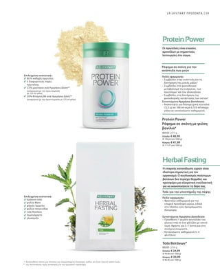 80550 | 375 g
Ελλάδα: € 48,99
(€ 130,64 ανά 1000 g)
Κύπρος: € 41,99
(€ 111,97 ανά 1000 g)
80205 | 250 g
Ελλάδα: € 24,99
(€ 99,96 ανά 1000 g)
Κύπρος: € 20,99
(€ 83,96 ανά 1000 g)
59
*
**
LR LIFETAKT ΠΡΟΪΟΝΤΑ
Επιλεγμένα συστατικά::
80 % καθαρή πρωτεΐνη
5 διαφορετικές πηγές
πρωτεΐνης
23 % μαγνήσιο ανά Ημερήσια Δόση**
(αναφορικά με την προετοιμασία
με 125 ml γάλα)
29 % Βιταμίνη B6 ανά Ημερήσια Δόση**
(αναφορικά με την προετοιμασία με 125 ml γάλα)
Επιλεγμένα συστατικά:
πράσινο τσάι
φύλλα Mate
φλοιός lapacho
φύλλα τσουκνίδας
τσάι Rooibos
λεμονόχορτο
γλυκόριζα
Ακολουθείτε πάντα μια πλούσια και ισορροπημένη διατροφή, καθώς και έναν υγιεινό τρόπο ζωής.
της διατροφικής τιμής αναφοράς για την ημερήσια πρόσληψη.
Οι πρωτεΐνες είναι ενώσεις
αμινοξέων με σημαντικές
λειτουργίες στο σώμα.
Ρόφημα σε σκόνη για την
ανάπτυξη των μυών
Πεδίο εφαρμογής:
– Συμβάλλει στην ανάπτυξη και τη
διατήρηση της μυϊκής μάζας2
– Συμβάλλει στο φυσιολογικό
μεταβολισμό της ενέργειας, των
πρωτεϊνών3
και του γλυκογόνου
– Συμβάλλει στη διατήρηση της
φυσιολογικής κατάστασης των οστών2
Συνιστώμενη Ημερήσια Δοσολογία:
– Ανακατέψτε μια δοσομετρική κουταλιά
(12,5 g) σε 100 ml νερό ή 125 ml άπαχο
γάλα και καταναλώστε καθημερινά.
Protein Power
Ρόφημα σε σκόνη με γεύση
βανίλια*
Η επαρκής κατανάλωση υγρών είναι
ιδιαίτερα σημαντική για τον
οργανισμό. Ο συνδυασμός πολύτιμων
βοτάνων δεν περιέχει θερμίδες και
προσφέρει μια εξαιρετική εναλλακτική
για να ικανοποιήσετε τη δίψα σας.
Τσάι για την υποστήριξη της πέψης
Πεδίο εφαρμογής:
– Φροντίζει καθημερινά για την
επαρκή πρόσληψη υγρών, ειδικά
στα πλαίσια ενός προγράμματος
διατροφής
Συνιστώμενη Ημερήσια Δοσολογία:
– Προσθέστε 1 γεμάτο κουταλάκι του
γλυκού τσάι σε ένα φλιτζάνι με καυτό
νερό. Αφήστε για 5–7 λεπτά και στη
συνέχεια σουρώστε.
– Καταναλώστε καθημερινά 3–4
φλιτζάνια.
Τσάι Βοτάνων*
 