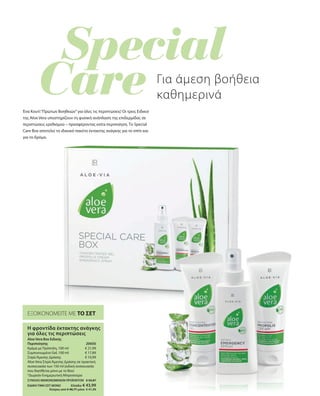€ 21,99
€ 17,89
€ 10,99
20650 
ΣΥΝΟΛΟ ΜΕΜΟΝΩΜΕΝΩΝ ΠΡΟΪΟΝΤΩΝ € 50,87
ΕΙΔΙΚΗ ΤΙΜΗ ΣΕΤ ΜΟΝΟ  Ελλάδα: € 43,99
 Κύπρος από € 48,77 μόνο € 41,99
ΕΞΟΙΚΟΝΟΜΕΙΤΕ ΜΕ ΤΟ ΣΕΤ
Η φροντίδα έκτακτης ανάγκης
για όλες τις περιπτώσεις
Aloe Vera Box Ειδικής
Περιποίησης
Κρέμα με Πρόπολη, 100 ml
Συμπυκνωμένο Gel, 100 ml
ΣπρέιΆμεσης Δράσης
Aloe Vera ΣπρέιΆμεσης Δράσης σε πρακτική
συσκευασία των 150 ml (ειδική συσκευασία
που διατίθεται μόνο με το Box)
*Δωρεάν Ενημερωτική Μπροσούρα
Για άμεση βοήθεια
καθημερινά
Ένα Κουτί“Πρώτων Βοηθειών”για όλες τις περιπτώσεις! Οι τρεις Ειδικοί
της Aloe Vera υποστηρίζουν τη φυσική ανάπλαση της επιδερμίδας σε
περιπτώσεις ερεθισμού – προσφέροντας extra περιποίηση. Το Special
Care Box αποτελεί το ιδανικό πακέτο έκτακτης ανάγκης για το σπίτι και
για το δρόμο.
 