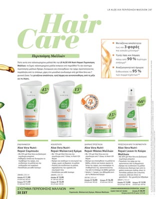 87LR ALOE VIA ΠΕΡΙΠΟΙΗΣΗ ΜΑΛΛΙΩΝ
Aloe Vera
45%
Aloe Vera
60%
Aloe Vera
15%
Aloe Vera
15%
20763  
20648 | 200 ml
Ελλάδα: € 11,99
(€ 6,00 ανά 100 ml)
Κύπρος: € 11,59
(€ 5,80 ανά 100 ml)
20649 | 200 ml
Ελλάδα: € 13,99
(€ 7,00 ανά 100 ml)
Κύπρος: € 13,39
(€ 6,70 ανά 100 ml)
20730 | 200 ml
Ελλάδα: € 16,99 	 Κύπρος: € 16,39
(€ 8,50 ανά 100 ml) 	 (€ 8,20 ανά 100 ml)
20647 | 150 ml
Ελλάδα: € 13,99 	 Κύπρος: € 13,39
(€ 9,33 ανά 100 ml) 	 (€ 8,93 ανά 100 ml)
*
**
Πείτε αντίο στα ταλαιπωρημένα μαλλιά! Με την LR ALOE VIA Nutri-Repair Περιποίηση
Μαλλιών, τα ξηρά, ταλαιπωρημένα μαλλιά ανήκουν στο παρελθόν! Το νέο σύστημα
περιποίησης μαλλιών θρέφει, δυναμώνει και επανορθώνει την τρίχα, προστατεύοντας
παράλληλα από το σπάσιμο, χάρη στο μοναδικό συνδυασμό από gel Aloe Vera και 7
φυσικά έλαια. Για μεταξένια απαλότητα, υγιή λάμψη και αυτοπεποίθηση, από τη ρίζα
ως τις άκρες.
Περιποίηση Μαλλιών
μετησυνδυασμένηχρήσητουΣαμπουάν,τηςΜαλακτικήςΚρέμαςκαιτηςΜάσκαςΜαλλιών.Σύμφωναμετααποτελέσματατωνβιοφυσικώνμετρήσεωνανθεκτικότηταςκαιικανότηταςαντίστασηςτηςνωπήςτρίχας
στοσπάσιμοκατάτοχτένισμα,σεσύγκρισημετηχρήσηενόςουδέτερουσαμπουάν.ΟιμετρήσειςέγιναναπότηνproDERMτονΙανουάριοτου2018.
ΣύμφωναμεέρευναπουδιεξήχθηαπότοΙνστιτούτοDermatestσε40άτοματοΔεκέμβριοτου2017
ΣΥΣΤΗΜΑ ΠΕΡΙΠΟΙΗΣΗΣ ΜΑΛΛΙΩΝ
ΣΕ ΣΕΤ
ΕΝΔΥΝΑΜΩΣΗ ΑΠΑΛΟΤΗΤΑ ΔΙΑΡΚΗΣ ΠΡΟΣΤΑΣΙΑ ΠΡΟΣΤΑΣΙΑ ΑΠΟ ΤΗ ΘΕΡΜΟΤΗΤΑ
Μεταξένια απαλότητα:
έως και 3 φορές
πιο εύκολο χτένισμα*
Υγιής όψη και λάμψη:
πάνω από 90 % λιγότερο
σπάσιμο*
Αναζωογονητικό άρωμα:
Ενθουσίασε το 95 %
των συμμετεχόντων**
Aloe Vera Nutri-
Repair Σαμπουάν
• Με 45% gel Aloe Vera και βιολογικό
εκχύλισμα μπαμπού
• Καθαρίζει απαλά και δυναμώνει το
περίβλημα της τρίχας, ενώ
ενυδατώνει τα μαλλιά και την
επιδερμίδα του κεφαλιού
• Κατάλληλο για κάθε λούσιμο
Aloe Vera Nutri-
Repair Μαλακτική Κρέμα
• Με 15% gel Aloe Vera και ένα
σύμπλεγμα από 7 έλαια, το Nutri-Oil-
Repair
• Θρέφει και αναδομεί το εσωτερικό της
τρίχας, χωρίς να βαραίνει τα μαλλιά
• Λειαίνει και ενυδατώνει τα μαλλιά,
σφραγίζοντας την υγρασία στο
εσωτερικό τους
• Κατάλληλη για κάθε λούσιμο
Aloe Vera Nutri-
Repair Μάσκα Μαλλιών
• Με 15% gel Aloe Vera και ένα
σύμπλεγμα από 7 έλαια, το Nutri-Oil-
Repair
• Θρέφει και επανορθώνει τα μαλλιά σε
βάθος, κλείνει και λειαίνει άμεσα τα
λέπια της τρίχας, ενώ επαναφέρει τη
σταθερότητα της, προστατεύοντας
την από το σπάσιμο σε βάθος χρόνου
• Χρήση 1-2 φορές την εβδομάδα αντί
για τη Μαλακτική Κρέμα
Aloe Vera Nutri-
Repair Leave-In Κούρα
Μαλλιών
• Με 60% gel Aloe Vera και βιολογικό
εκχύλισμα μπαμπού
• Περικλείει την τρίχα και την
προστατεύει από τη θερμότητα
• Θρέφει και ενυδατώνει τα μαλλιά
• Ενδείκνυται ιδιαίτερα πριν από τη
χρήση συσκευών styling, όπως το
πιστολάκι μαλλιών και η ισιωτική
συσκευή, αλλά και όποτε το
χρειάζεστε - δεν χρειάζεται ξέβγαλμα
Σαμπουάν, Μαλακτική Κρέμα, Μάσκα Μαλλιών
ΣΥΝΟΛΟ ΜΕΜΟΝΩΜΕΝΩΝ ΠΡΟΪΟΝΤΩΝ € 42,97
ΕΙΔΙΚΗ ΤΙΜΗ ΣΕΤ ΜΟΝΟ  Ελλάδα: € 38,99
 Κύπρος από € 41,37 μόνο € 37,49
 