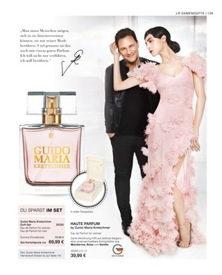 MADE IN GERMANY
„Man muss Menschen mögen,
sich in sie hineinversetzen
können, sie mit seiner Mode
berühren. Und genauso ist das
auch mit einem guten Parfum.
Ich will nicht nur verführen,
ich will berühren.“
In edler Designbox
Eau de Parfum for women
Zarte Verführung trifft auf zeitlose Eleganz –
eine unverwechselbare Komposition aus
Mandarine, Rose und Vanille.
30200 | 50 ml
39,99 €
HAUTE PARFUM
by Guido Maria Kretschmer
Den Guido Maria Kretschmer
Herrenduft findest du auf Seite 141
DU SPARST IM SET
Guido Maria Kretschmer
Duft-Set	30230
Eau de Parfum for women	
Eau de Parfum for men	
Summe Einzelpreise	 79,98 €
Set-Vorteilspreis nur	 69,99 €
LR DAMENDÜFTE | 129
 