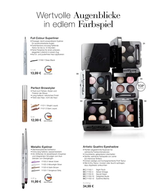 MADE IN GERMANY
MADE IN GERMANY
MADE IN GERMANY
05
03 02
04
01
Artistic Quattro Eyeshadow
• Perfekt abgestimmte Nuancen für
zahlreiche Farbkombinationen
• 4 bombierte, gebackene Lidschatten
• Sanfte, satinierte Farbspiele von zarter
bis intensiver Brillanz
• Extrem seidige und hochpigmentierte Profi-Textur
• Wet  Dry-Textur: trocken oder feucht auftragen,
	 dazu Applikator anfeuchten
01 | 11150-1 	 Night Rock
02 | 11150-3 	 Velvet Vintage
03 | 11150-8 	 Secret Dawn
04 | 11150-10 	 Delighted Nude
05 | 11150-12	 Sublime Marine
4 x 0,5 g
34,99 €
Wertvolle Augenblicke
in edlem Farbspiel
Perfect Browstyler
• Fluid zum Färben, Stylen und
	 Fixieren der Braue
• Lang haltend, natürliches Finish
• Färbt das Haar, nicht die Haut
6 ml
12,99 €
	 11121-1 Bright Liquid
	 11121-2 Dark Liquid
Full Colour Superliner
•	Flüssiger, leicht anwendbarer Eyeliner
	 für ausdrucksstarke Augen
•	Farbintensive und lang haftende
	 Textur für bis zu 12 Stunden
•	Feine Filzspitze für einen präzisen,
	 eleganten Lidstrich in einem Zug
•	Auf öl- und puderfreie Haut applizieren
1,1 ml
13,99 €
11199-1 Deep Black
TOP
SELLER
Metallic Eyeliner
• Atemberaubende Softtextur
• Extra lang haltend, wasserresistent
• Am Stiftende mit abziehbarem Anspitzer
	 und integriertem Smudger zum Aus-
	 blenden von Übergängen
0,37 g
11,99 €
		 11120-2 Velvet Violet
		 11120-3 Moonlight Silver
		 11120-6 Satin Brown
		 11120-7 Gorgeous Grey
 