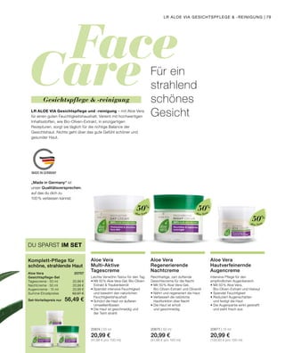 Face
Care
MADE IN GERMANY
Aloe Vera Aloe Vera
Aloe Vera
Intensive Pflege für den
empfindlichen Augenbereich
•	Mit 50 % Aloe Vera,
	 Bio-Oliven-Extrakt und Haloxyl
•	Spendet Feuchtigkeit
•	Reduziert Augenschatten
	 und festigt die Haut
•	Die Augenpartie wirkt gestrafft
	 und sieht frisch aus
20677 | 15 ml
20,99 €
(139,93 € pro 100 ml)
Aloe Vera
Hautverfeinernde
Augencreme
LR ALOE VIA Gesichtspflege und -reinigung – mit Aloe Vera
für einen guten Feuchtigkeitshaushalt. Vereint mit hochwertigen
Inhaltsstoffen, wie Bio-Oliven-Extrakt, in einzigartigen
Rezepturen, sorgt sie täglich für die richtige Balance der
Gesichtshaut. Nichts geht über das gute Gefühl schöner und
gesunder Haut.
Für ein
strahlend
schönes
Gesicht
Leichte Verwöhn-Textur für den Tag
•	Mit 50 % Aloe Vera-Gel, Bio-Oliven-	
	 Extrakt  Traubenkernöl
•	Spendet intensive Feuchtigkeit
	 und bewahrt den natürlichen 		
	Feuchtigkeitshaushalt
•	Schützt die Haut vor äußeren 		
	Umwelteinflüssen
•	Die Haut ist geschmeidig und
	 der Teint strahlt
20674 | 50 ml
20,99 €
(41,98 € pro 100 ml)
Aloe Vera
Multi-Aktive
Tagescreme
Reichhaltige, zart duftende
Gesichtscreme für die Nacht
•	Mit 50 % Aloe Vera-Gel,
	 Bio-Oliven-Extrakt und Olivenöl
•	Nährt und regeneriert die Haut
•	Verbessert die natürliche
	 Hautfunktion über Nacht
•	Die Haut ist erholt
	 und geschmeidig
20675 | 50 ml
20,99 €
(41,98 € pro 100 ml)
Aloe Vera
Regenerierende
Nachtcreme
Gesichtspflege  -reinigung
50%
50%
50%
DU SPARST IM SET
Komplett-Pflege für
schöne, strahlende Haut
Aloe Vera	 20707
Gesichtspflege-Set
Tagescreme · 50 ml 	 20,99 €
Nachtcreme · 50 ml	 20,99 €
Augencreme · 15 ml	 20,99 €
Summe Einzelpreise	 62,97 €
Set-Vorteilspreis nur	 56,49 €
„Made in Germany“ ist
unser Qualitätsversprechen,
auf das du dich zu
100 % verlassen kannst.
LR ALOE VIA GESICHTSPFLEGE  -REINIGUNG | 79
 