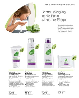 Aloe Vera
Aloe Vera Aloe Vera
Aloe Vera
Sanfte Reinigung
ist die Basis
wirksamer Pflege
Ein strahlend schönes Gesicht
benötigt nicht nur ausreichend
Pflege – die Basis jeder Pflege-
Routine ist die Reinigung. Und
zwar morgens und abends!
Sanfte Soft-Vlies-Reinigungstücher
für Gesicht und Hände, praktisch
auch für unterwegs
•	30 % Aloe Vera-Gel und
	Bio-Wildrosen-Extrakt
•	Reinigt die Haut gründlich
	 und sanft
•	Entfernt Make-up, ohne
	 die Haut auszutrocknen
20672 | 25 Stück
5,49 €
Aloe Vera
Pflegende
Reinigungstücher
Sanfte Gel-Textur für das Gesicht
•	50 % Aloe Vera-Gel,
	 Bio-Wildrosen-Extrakt und
	 pflanzenbasierte Peelingkörner
•	Entfernt sanft Hautschuppen
	 und regt die Durchblutung an
•	Verfeinert das Hautbild, ohne das 	
	 natürliche Gleichgewicht der Haut 	
	 zu beeinträchtigen
•	Die Haut fühlt sich zart an
	 und der Teint strahlt
20673 | 75 ml
12,49 €
(16,65 € pro 100 ml)
Aloe Vera
Hautverfeinerndes
Gesichtspeeling
Milde Reinigungsmilch für
das Gesicht
•	50 % Aloe Vera-Gel und
	Bio-Wildrosen-Extrakt
•	Reinigt die Haut sanft und
	 befreit sie von Make-up
	 und Verschmutzungen
•	Bewahrt den natürlichen
	 Feuchtigkeitsgehalt der Haut
20670 | 200 ml
10,49 €
(5,25 € pro 100 ml)
Aloe Vera
Ausgleichende
Reinigungsmilch
Alkoholfreies Gesichtswasser für
die Gesichtsreinigung
•	50 % Aloe Vera-Gel und
	Bio-Wildrosen-Extrakt
•	Befreit die Poren von Make-up-
	 Rückständen und täglichen
	Verschmutzungen
•	Klärt, beruhigt und
	 erfrischt die Haut
•	Spendet Feuchtigkeit
20671 | 200 ml
10,49 €
(5,25 € pro 100 ml)
Aloe Vera
Klärendes
Gesichtswasser
50%
50%
50%
30%
LR ALOE VIA GESICHTSPFLEGE  -REINIGUNG | 81
 