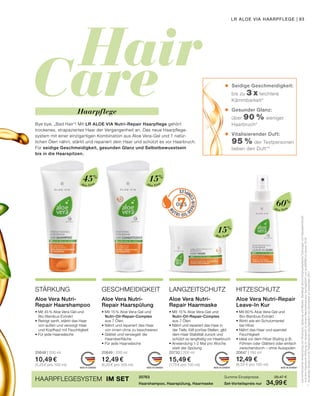 Hair
Care
7OILS
•	
	 	
	
•	
	
	
•	
	
MADE IN GERMANYMADE IN GERMANYMADE IN GERMANYMADE IN GERMANY
Bye bye, „Bad Hair“! Mit LR ALOE VIA Nutri-Repair Haarpflege gehört
trockenes, strapaziertes Haar der Vergangenheit an. Das neue Haarpflege-
system mit einer einzigartigen Kombination aus Aloe Vera-Gel und 7 natür-
lichen Ölen nährt, stärkt und repariert dein Haar und schützt es vor Haarbruch.
Für seidige Geschmeidigkeit, gesunden Glanz und Selbstbewusstsein
bis in die Haarspitzen.
Haarpflege
*	beikombinierterAnwendungvonShampoo,SpülungundMaske.BestätigtdurchbiophysikalischeTestungenvonNasskämmkraft
	undAnti-Haarbruch-WirkungimVergleichzueinemNeutralshampoodurchgeführtvonproDERMimJanuar2018
**	Anwender-Studiemit40TestpersonendurchgeführtvonDermatestimDezember2017
HAARPFLEGESYSTEM IM SET Summe Einzelpreise	 38,47 €
Set-Vorteilspreis nur	 34,99 €
20763
Haarshampoo, Haarspülung, Haarmaske
• Mit 15 % Aloe Vera-Gel und
	 Nutri-Oil-Repair-Complex
	 aus 7 Ölen
• Nährt und repariert das Haar
	 von innen ohne zu beschweren
• Glättet und versiegelt die
	Haaroberfläche
• Für jede Haarwäsche
20649 | 200 ml
12,49 €
(6,25 € pro 100 ml)
• Mit 15 % Aloe Vera-Gel und
	 Nutri-Oil-Repair-Complex
	 aus 7 Ölen
• Nährt und repariert das Haar in
	 der Tiefe, füllt poröse Stellen, gibt
	 dem Haar Stabilität zurück und
	 schützt so langfristig vor Haarbruch
• Anwendung 1-2 Mal pro Woche
	 statt der Spülung
20730 | 200 ml
15,49 €
(7,75 € pro 100 ml)
• Mit 45 % Aloe Vera-Gel und
	Bio-Bambus-Extrakt
• Reinigt sanft, stärkt das Haar
	 von außen und versorgt Haar
	 und Kopfhaut mit Feuchtigkeit
• Für jede Haarwäsche
20648 | 200 ml
10,49 €
(5,25 € pro 100 ml)
• Mit 60 % Aloe Vera-Gel und
	Bio-Bambus-Extrakt
• Wirkt wie ein Schutzmantel
	 bei Hitze
• Nährt das Haar und spendet
	Feuchtigkeit
• Ideal vor dem Hitze-Styling (z.B.
	 Föhnen oder Glätten) oder einfach
	 zwischendurch – ohne Ausspülen
20647 | 150 ml
12,49 €
(8,33 € pro 100 ml)
Aloe Vera Nutri-
Repair Haarspülung
Aloe Vera Nutri-
Repair Haarmaske
Aloe Vera Nutri-
Repair Haarshampoo
Aloe Vera Nutri-Repair
Leave-In Kur
STÄRKUNG GESCHMEIDIGKEIT LANGZEITSCHUTZ HITZESCHUTZ
Seidige Geschmeidigkeit: 	
bis zu 3 x leichtere
Kämmbarkeit*
Gesunder Glanz:
über 90 % weniger
Haarbruch*
Vitalisierender Duft:
95 % der Testpersonen 	
lieben den Duft**
Aloe Vera
45%
15%
Aloe Vera
60%
Aloe Vera
Aloe Vera
15%
LR ALOE VIA HAARPFLEGE | 93
 
