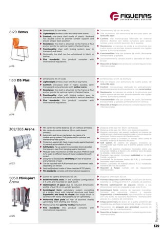 8129 Venus
p.116
XX Dimensions: 53 cm wide.
XX Lightweight armless chair with skid-base frame.
XX Comfort: one-piece shell made of plastic. Backrest
has double curve to provide lumber support and
ensure proper back position.
XX Resistance: the shell is attached to the frame at four
anchor points for optimal rigidity. Painted frame.
XX Functionality: chair with linking system; easy to
transport and stack.
XX Optionally the shell can be upholstered in fabric or
leather.
XX Fire standards: this product complies with
international regulations.
XX Dimensiones: 53 cm. de ancho.
XX Silla sin brazos, con estructura de pies tipo patín, de
reducido peso.
XX Confort: silla monocarcasa fabricada en material
plástico. Asiento con doble curvatura para apoyo
lumbar y una correcta posición de la espalda.
XX Resistencia: la carcasa va unida a la estructura por
cuatro puntos de anclaje, proporcionando una rigidez
óptima. Estructura pintada.
XX Funcionalidad: silla con sistema de unión, fácilmente
transportable y apilable.
XX Opcionalmente la carcasa puede ir tapizada en tela o
en piel.
XX Reacción al fuego: este producto cumple regulaciones
internacionales.
1130 DS Plus
p.118
XX Dimensions: 51 cm wide.
XX Lightweight armless chair with four-leg frame.
XX Comfort: one-piece shell in highly durable, semi-
transparent polycarbonate with lumbar curve.
XX Resistance: the shell is attached to the frame at four
anchor points for optimal rigidity. Painted frame.
XX Functionality: chair with linking system; easy to
transport and perfectly stackable in vertical direction.
XX Fire standards: this product complies with
international regulations.
XX Dimensiones: 51 cm. de anchura.
XX Silla sin brazos con estructura de cuatro patas, de
reducido peso.
XX Confort: monocarcasa realizada en policarbonato
semitransparente de alta resistencia con curva lumbar.
XX Resistencia: la carcasa va unida a la estructura por
cuatro puntos de anclaje, proporcionando una rigidez
óptima. Estructura pintada.
XX Funcionalidad: silla con sistema de unión, fácilmente
transportable y apilable perfectamente en vertical.
XX Reacción al fuego: este producto cumple regulaciones
internacionales.
302/303 Arena
p.122
XX Min. centre-to-centre distance: 50 cm (without armrests).
XX Min. centre-to-centre distance: 55 cm (with shared
armrest).
XX Automatic seat tip-up mechanism by means of a
double-spring system. Fully protected for outdoor use.
Maintenance-free system.
XX Protection against dirt. Seat closes snugly against backrest
to prevent accumulation of dust.
XX Soft System. Tip-up system incorporates shock absorber
that prevents seat from banging against backrest.
XX Modular seats mounted on a metal structure. Method used
to fix seats to different types of risers is adapted to each
project.
XX Designed to incorporate advertising on rear of backrest
and underside of seat.
XX Can be supplied with PUR armrests and upholstered pads,
depending on version.
XX Seat and backrest made of blow-moulded IF727 plastic.
XX Fire standards: complies with international regulations.
XX Distancia entre ejes min. 50cm. (sin brazos).
XX Distancia entre ejes min. 55cm. (con brazo compartido).
XX Plegado automático del asiento mediante un sistema de
dobleresorte,totalmenteprotegidoparasuusoenespacios
exteriores. Sistema exento de mantenimiento.
XX Protección contra la suciedad, el asiento cierra contra el
respaldo, evitando el depósito de polvo.
XX Soft system. El sistema de plegado incorpora un
amortiguador que impide que el asiento golpee contra el
respaldo.
XX Conjunto de asientos modulares montados sobre una
estructura metálica, la fijación a los distintos tipos de grada
se adapta a cada proyecto.
XX Diseñado para poder incorporar publicidad en la parte
frontal y posterior.
XX Posibilidad de incorporar brazos de PUR, y colchonetas
tapizadas, según versiones.
XX Asiento y respaldo de material plástico IF727, moldeados
mediante técnica de soplado.
XX Reacción al fuego: Cumple con las regulaciones
internacionales.
5050 Minisport
Arena
p.126
XX Centre-to-centre dimension: 50 cm.
XX Beam-mounted seats: in the standard configuration,
3-4 units are mounted on each beam.
XX Optimization of space due to reduced dimensions:
profile of just 15 cm in upright position.
XX Semintegral form: upholstery system consisting
of a single block with internal structure and foam.
Ergonomic and keep its shape: the single block is
covered with easily changeable zip-on upholstery.
XX Protective steel plate on rear of backrest shields
upholstery from chafing and friction.
XX Maintenance-free gravity folding mechanism.
XX Fire standards: this product complies with
international regulations.
XX Distancia entre ejes: 50 cm.
XX Asientos dispuestos sobre barra: cada barra de forma
estándar se configura entre 3-4 unidades de asientos.
XX Máxima optimización de espacio debido a sus
dimensiones: una vez plegada ocupa solo 15 cm.
XX Semintegral form: sistema de tapizado monobloc
formado por estructura interior y espuma.
Ergonómico e indeformable, este monobloc se cubre
con una funda de tapicería fácilmente reemplazable
gracias a su sistema de cremallera.
XX Chapa protectora de acero en la parte posterior del
respaldo que protege la tapicería de roces y fricciones.
XX Mecanismo de plegado por gravedad, ausente de
cualquier tipo de mantenimiento.
XX Reacción al fuego: este producto cumple regulaciones
internacionales.
figueras.com
139
 