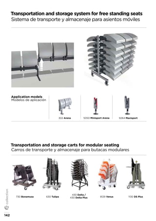8129 Venus 1130 DS Plus630 Tulipa
Transportation and storage carts for modular seating
Carros de transporte y almacenaje para butacas modulares
Transportation and storage system for free standing seats
Sistema de transporte y almacenaje para asientos móviles
730 Bonamusa
430 Delta /
430 Delta Plus
Application models
Modelos de aplicación
5050 Minisport Arena 5064 Maxisport302 Arena
142
collection
 