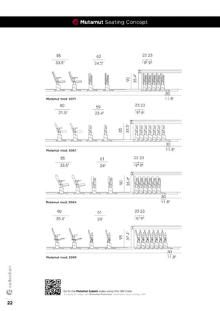 Mutamut Seating Concept
85
33.5"
62 23 23
9" 9"24.5"
30
11.8"mutamut with mod.5071
90
35.4"
80
31.5"
59 23 23
9" 9"23.4"
30
11.8"
85
33.5"
mutamut with mod.5064
85
33.5"
61 23 23
9" 9"24"
30
11.8"
90
35.4"
mutamut with mod.5069
90
35.4"
61 23 23
9" 9"24"
30
11.8"
95
37.4"
90 53 26 26
flex
Mutamut mod. 5071
Mutamut mod. 5067
Mutamut mod. 5064
Mutamut mod. 5069
Go to the Mutamut System video using this QR-Code.
Acceda al vídeo del Sistema Mutamut mediante este código QR.
22
collection
 