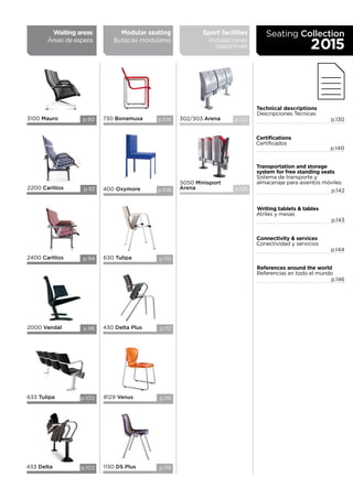 Waiting areas
Áreas de espera
Modular seating
Butacas modulares
3100 Mauro
2400 Carlitos
2200 Carlitos
p.90
p.94
p.92
2000 Vandal
633 Tulipa
p.96
p.100
730 Bonamusa
430 Delta Plus
630 Tulipa
400 Oxymore
8129 Venus
1130 DS Plus
p.106
p.112
p.110
p.108
p.116
p.118433 Delta p.102
Technical descriptions
Descripciones Técnicas
Writing tablets & tables
Atriles y mesas
Transportation and storage
system for free standing seats
Sistema de transporte y
almacenaje para asientos móviles
Connectivity & services
Conectividad y servicios
p.130
p.143
p.142
p.144
Certifications
Certificados
references around the world
Referencias en todo el mundo
p.140
p.146
Seating Collection
2015
Sport facilities
Instalaciones
deportivas
5050 Minisport
Arena
302/303 Arena
p.126
p.122
 