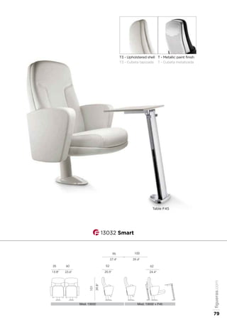 13032 Smart
T3 - Upholstered shell
T3 - Cubeta tapizada
T - Metallic paint finish
T - Cubeta metalizada
Table F45
Mod. 13032 Mod. 13032 + F45
62
24.4"
52
20.5"
101
39.8"
95 100
37.4" 39.4"
60
23.6"
35
13.8"
Mod. 13032  PL
59
23.2"
101
39.8"
95
37.4"
figueras.com
79
 