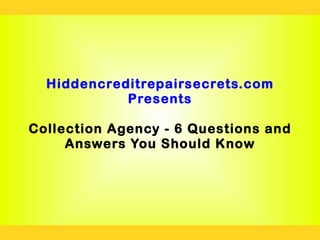 Hiddencreditrepairsecrets.com
            Presents

Collection Agency - 6 Questions and
     Answers You Should Know
 