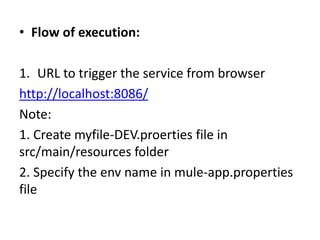 • Flow of execution:
1. URL to trigger the service from browser
http://localhost:8086/
Note:
1. Create myfile-DEV.proerties file in
src/main/resources folder
2. Specify the env name in mule-app.properties
file
 