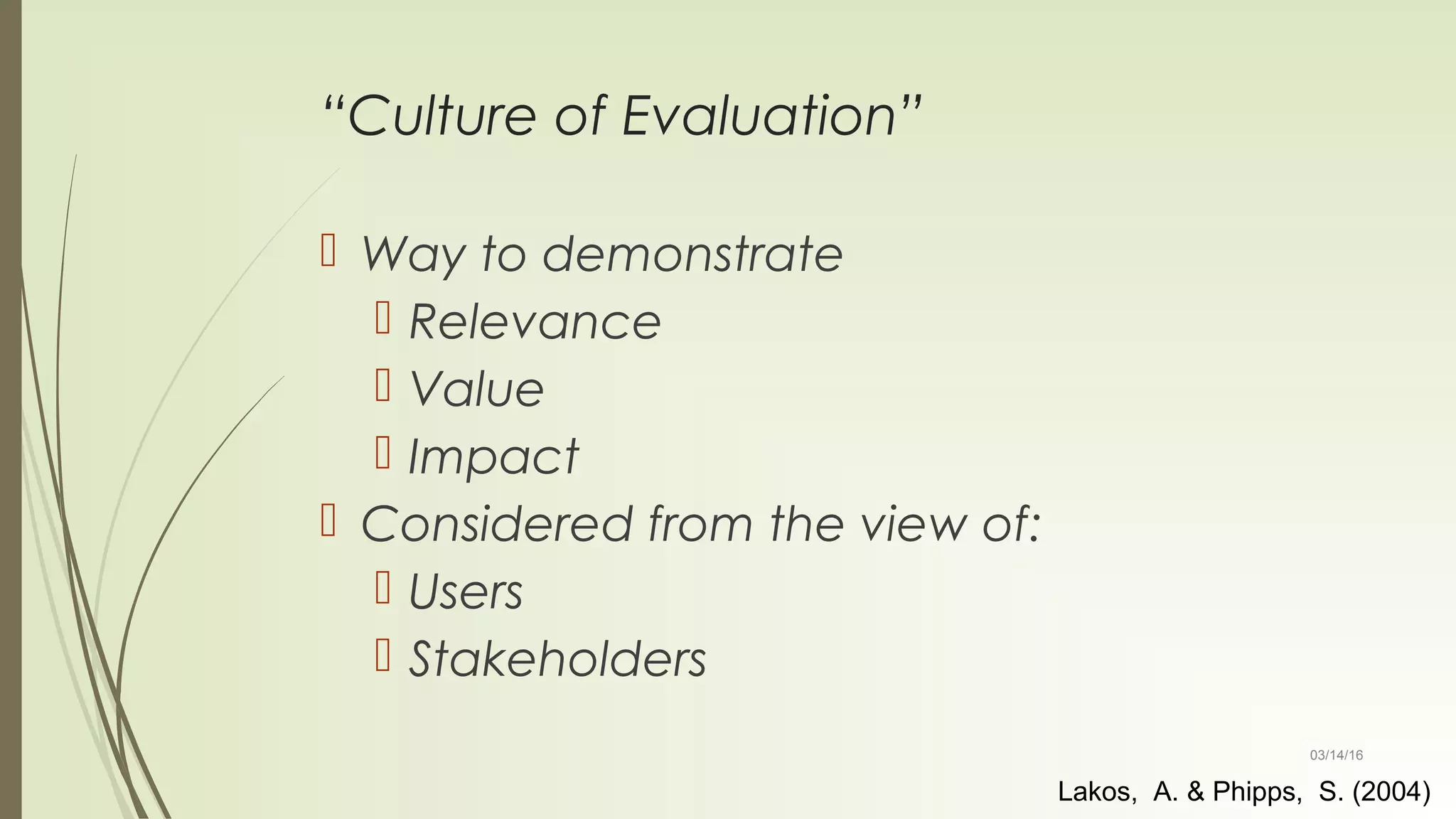 03/14/16
“Culture of Evaluation”
 Way to demonstrate
 Relevance
 Value
 Impact
 Considered from the view of:
 Users
 Stakeholders
Lakos, A. & Phipps, S. (2004)
 