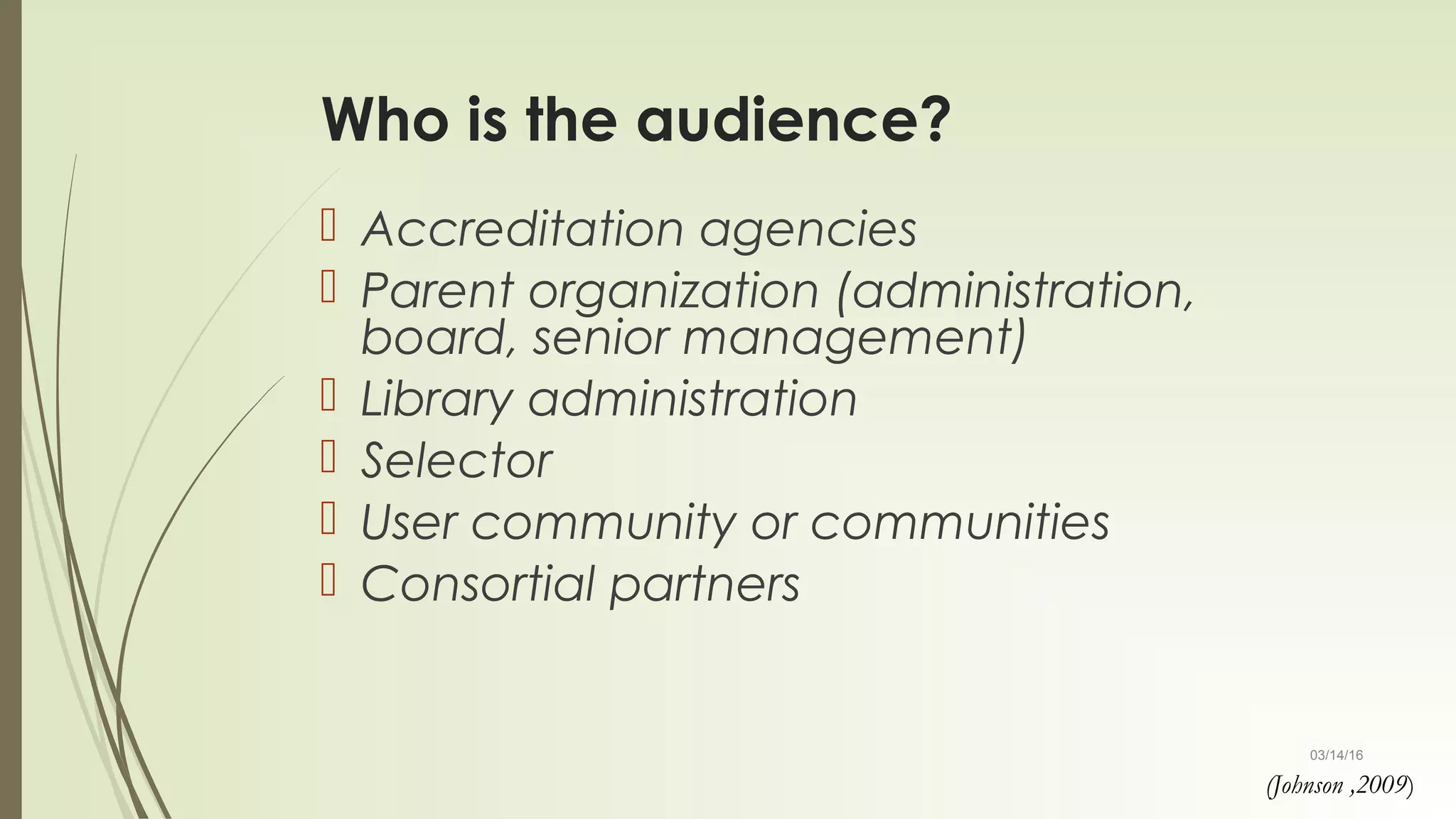 03/14/16
Who is the audience?
 Accreditation agencies
 Parent organization (administration,
board, senior management)
 Library administration
 Selector
 User community or communities
 Consortial partners
(Johnson ,2009)
 