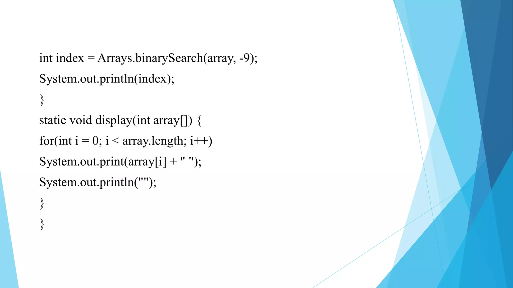 int index = Arrays.binarySearch(array, -9);
System.out.println(index);
}
static void display(int array[]) {
for(int i = 0; i < array.length; i++)
System.out.print(array[i] + " ");
System.out.println("");
}
}
 