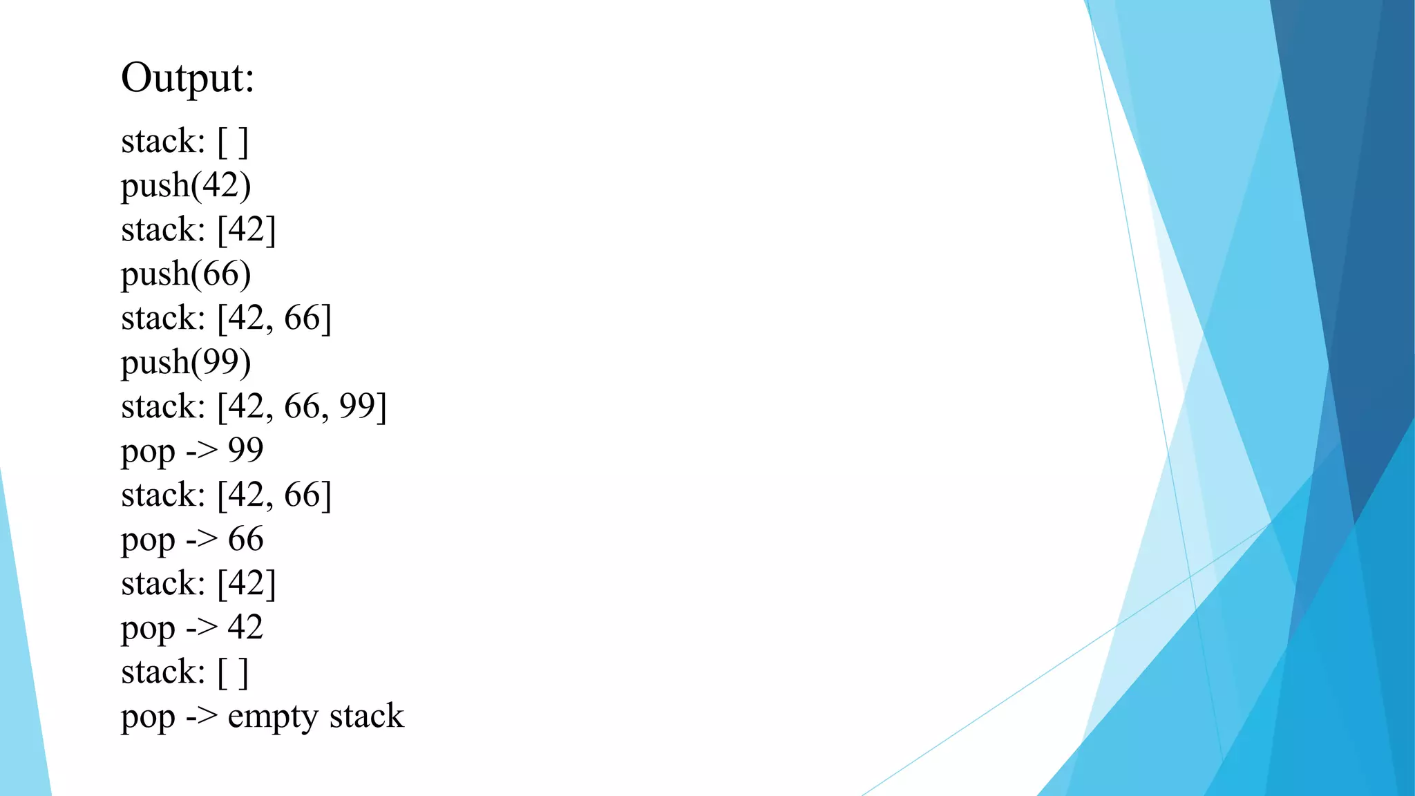 Output:
stack: [ ]
push(42)
stack: [42]
push(66)
stack: [42, 66]
push(99)
stack: [42, 66, 99]
pop -> 99
stack: [42, 66]
pop -> 66
stack: [42]
pop -> 42
stack: [ ]
pop -> empty stack
 