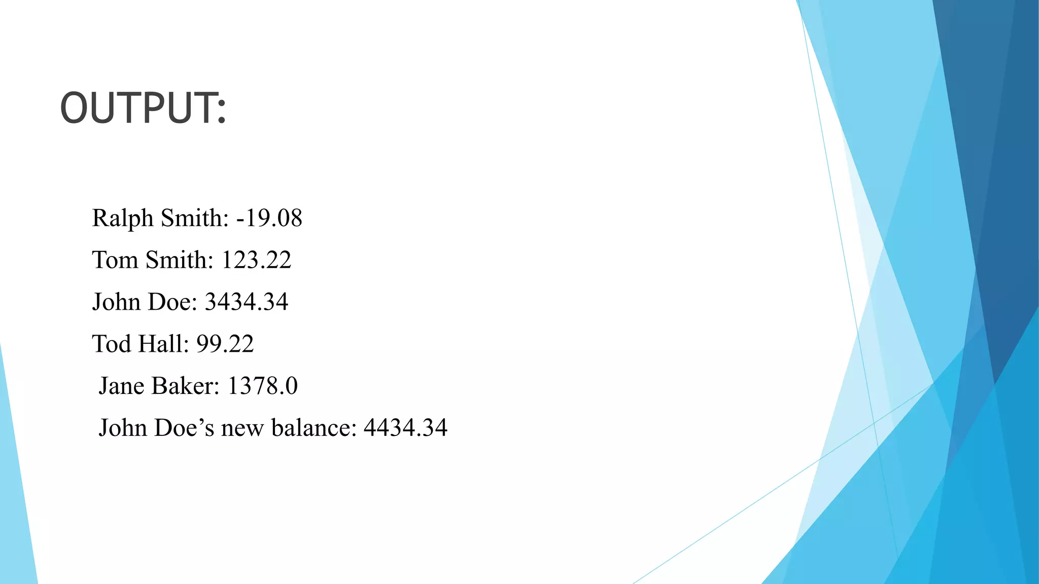 OUTPUT:
Ralph Smith: -19.08
Tom Smith: 123.22
John Doe: 3434.34
Tod Hall: 99.22
Jane Baker: 1378.0
John Doe’s new balance: 4434.34
 