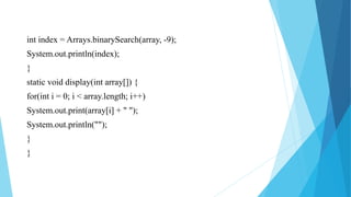 int index = Arrays.binarySearch(array, -9);
System.out.println(index);
}
static void display(int array[]) {
for(int i = 0; i < array.length; i++)
System.out.print(array[i] + " ");
System.out.println("");
}
}
 