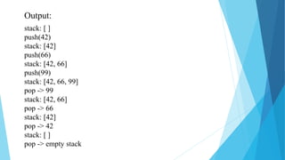 Output:
stack: [ ]
push(42)
stack: [42]
push(66)
stack: [42, 66]
push(99)
stack: [42, 66, 99]
pop -> 99
stack: [42, 66]
pop -> 66
stack: [42]
pop -> 42
stack: [ ]
pop -> empty stack
 