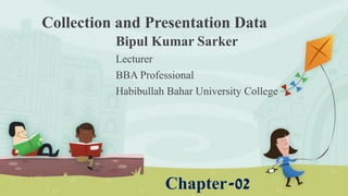 Collection and Presentation Data
Bipul Kumar Sarker
Lecturer
BBA Professional
Habibullah Bahar University College
Chapter-02
 