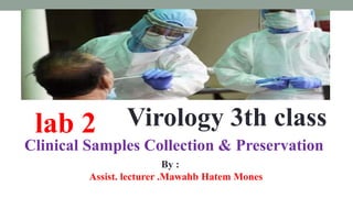 Virology 3th class
lab 2
Clinical Samples Collection & Preservation
By :
Assist. lecturer .Mawahb Hatem Mones
 
