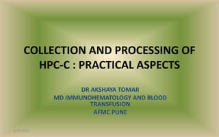 COLLECTION AND PROCESSING OF
HPC-C : PRACTICAL ASPECTS
DR AKSHAYA TOMAR
MD IMMUNOHEMATOLOGY AND BLOOD
TRANSFUSION
AFMC PUNE
6/18/2019
 