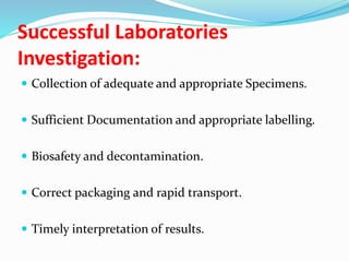 Successful Laboratories
Investigation:
 Collection of adequate and appropriate Specimens.
 Sufficient Documentation and appropriate labelling.
 Biosafety and decontamination.
 Correct packaging and rapid transport.
 Timely interpretation of results.
 