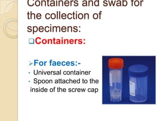 Containers and swab for
the collection of
specimens:
Containers:

For faeces:-
• Universal container
• Spoon attached to the
 inside of the screw cap
 