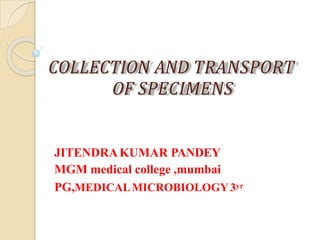 COLLECTION AND TRANSPORT
OF SPECIMENS
JITENDRAKUMAR PANDEY
MGM medical college ,mumbai
PG,MEDICALMICROBIOLOGY3yr
 