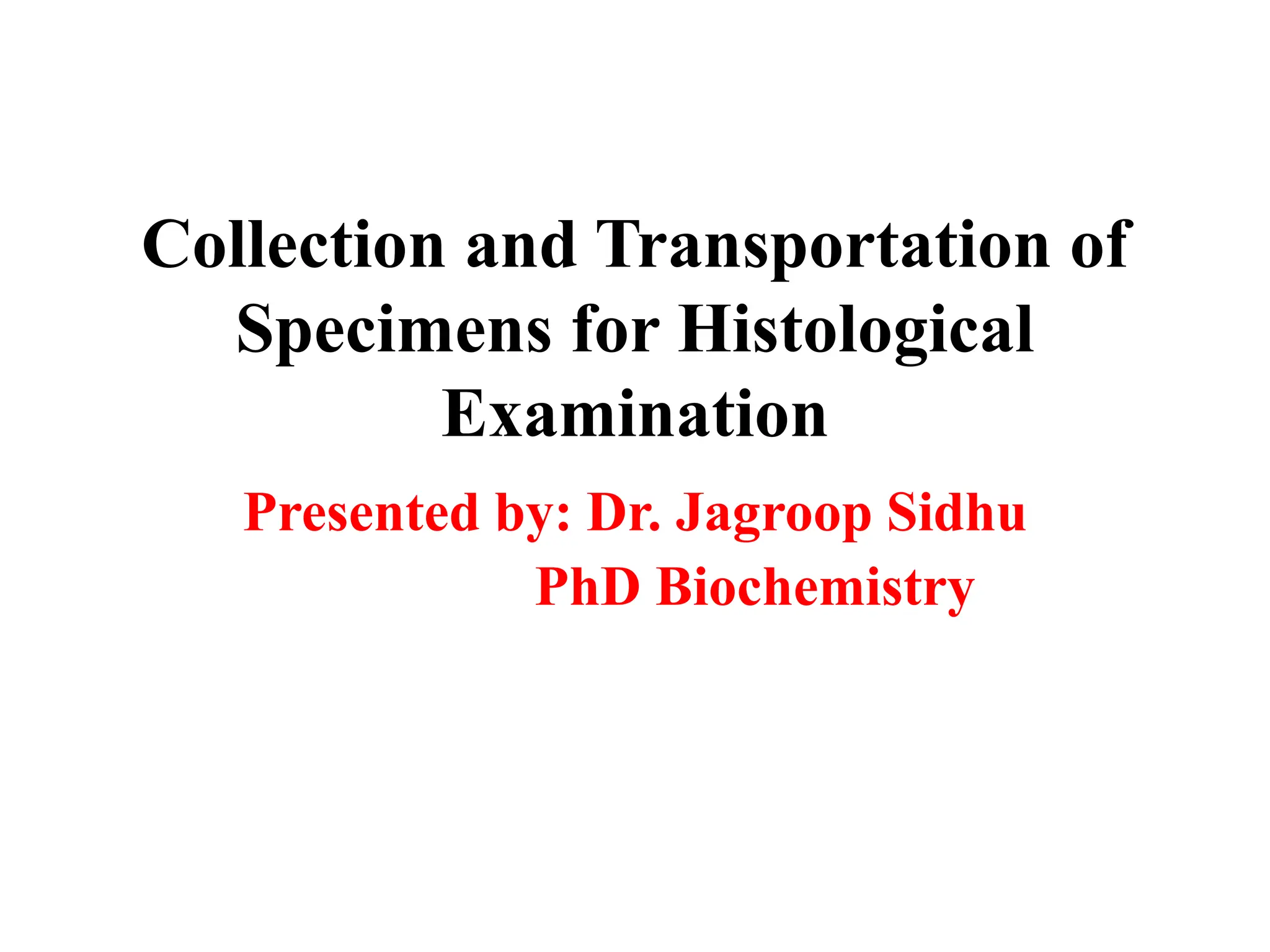 Collection and Transportation of
Specimens for Histological
Examination
Presented by: Dr. Jagroop Sidhu
PhD Biochemistry