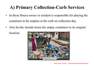 A) Primary Collection-Curb Services
• In these House-owner or resident is responsible for placing the
containers to be empties at the curb on collection day.
• Also he/she should return the empty containers to its original
location.
• Image Source: NPTEL – Municipal Solid Waste Management
 