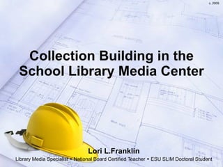 Collection Building in the School Library Media Center Lori L.Franklin Library Media Specialist    National Board Certified Teacher    ESU SLIM Doctoral Student c. 2009 
