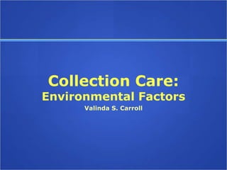 Collection Care:
Environmental Factors
      Valinda S. Carroll
 
