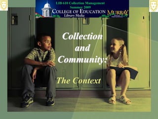 LIB 610 Collection Management
        Summer 2009




 Collection
    and
Community:

The Context
 