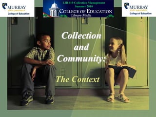 LIB 610 Collection Management Summer 2010 Collection and Community: The Context 