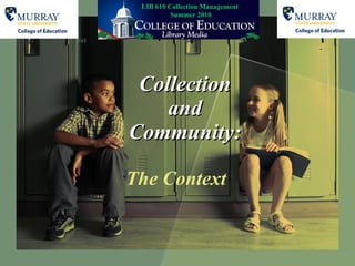 Collection and Community: The Context LIB 610 Collection Management  Summer 2010 